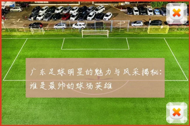 广东足球明星的魅力与风采揭秘：谁是最帅的球场英雄