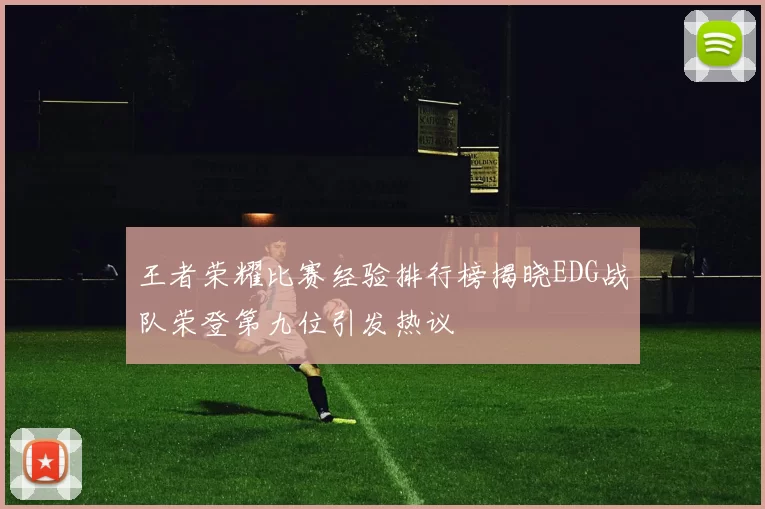 王者荣耀比赛经验排行榜揭晓EDG战队荣登第九位引发热议