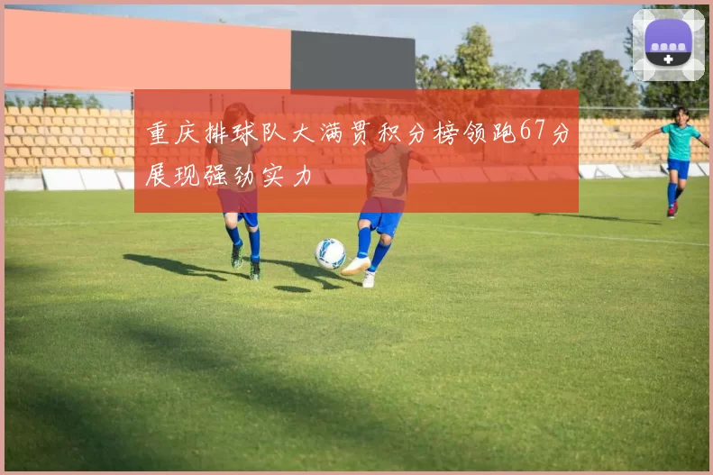 重庆排球队大满贯积分榜领跑67分展现强劲实力