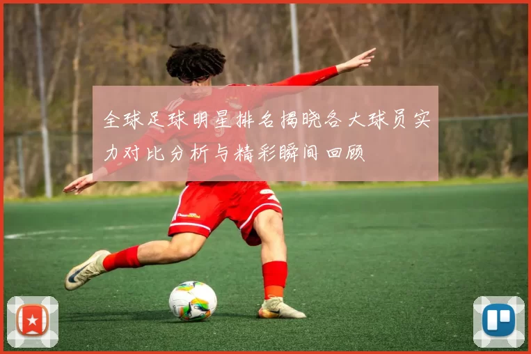 全球足球明星排名揭晓各大球员实力对比分析与精彩瞬间回顾