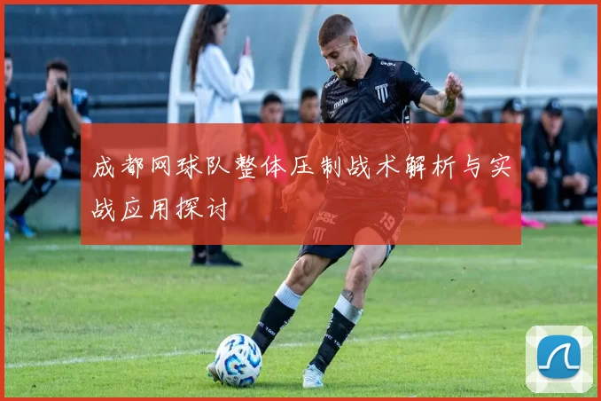 成都网球队整体压制战术解析与实战应用探讨