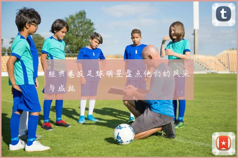 经典卷发足球明星盘点他们的风采与成就