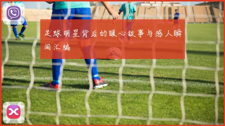 足球明星背后的暖心故事与感人瞬间汇编
