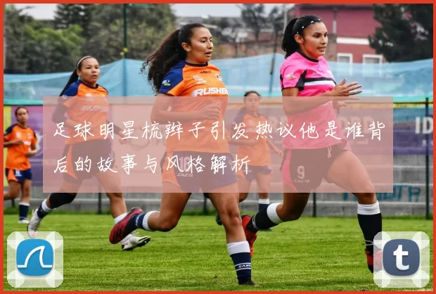 足球明星梳辫子引发热议他是谁背后的故事与风格解析