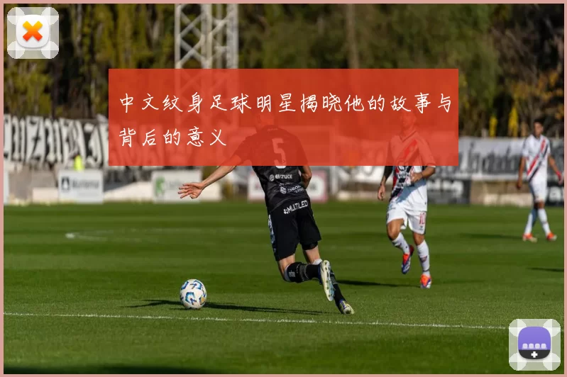 中文纹身足球明星揭晓他的故事与背后的意义