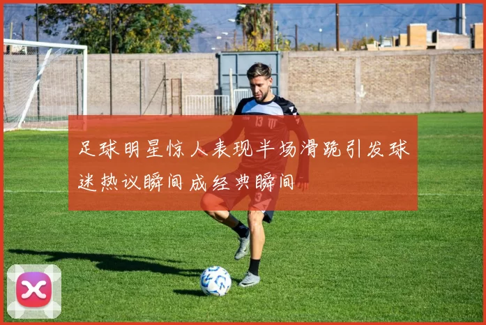 足球明星惊人表现半场滑跪引发球迷热议瞬间成经典瞬间