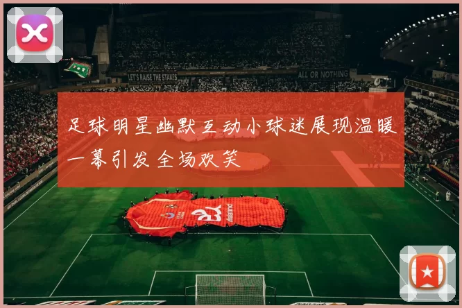 足球明星幽默互动小球迷展现温暖一幕引发全场欢笑