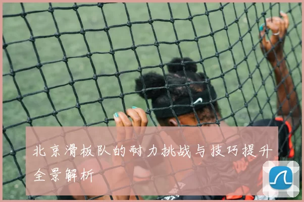 北京滑板队的耐力挑战与技巧提升全景解析