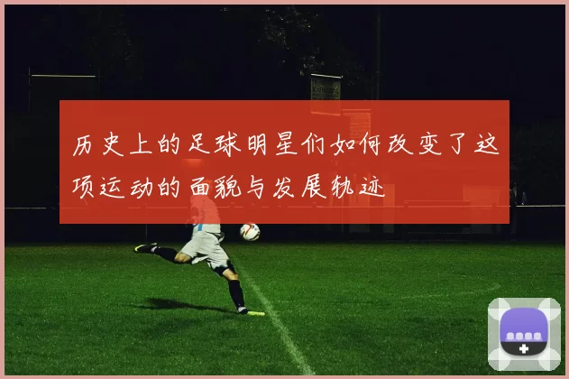 历史上的足球明星们如何改变了这项运动的面貌与发展轨迹