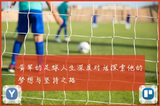 黄军的足球人生深度对话探索他的梦想与坚持之路