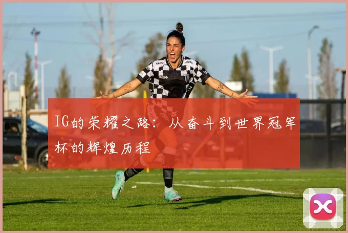 IG的荣耀之路：从奋斗到世界冠军杯的辉煌历程