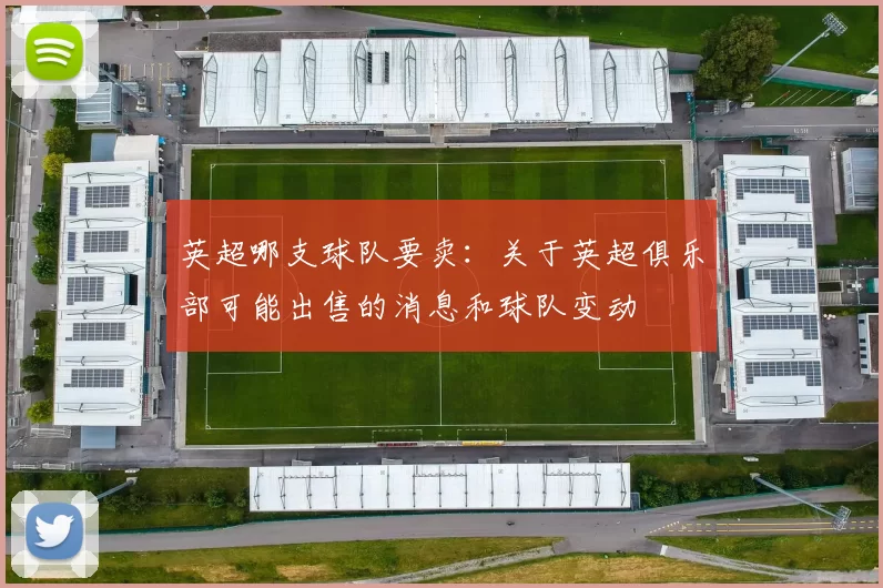 英超哪支球队要卖：关于英超俱乐部可能出售的消息和球队变动