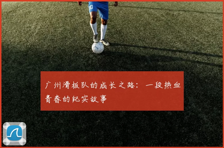 广州滑板队的成长之路：一段热血青春的纪实故事