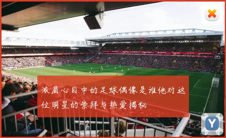 浓眉心目中的足球偶像是谁他对这位明星的崇拜与热爱揭秘