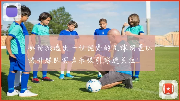 如何挑选出一位优秀的足球明星以提升球队实力和吸引球迷关注