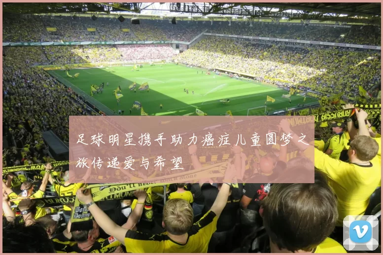 足球明星携手助力癌症儿童圆梦之旅传递爱与希望