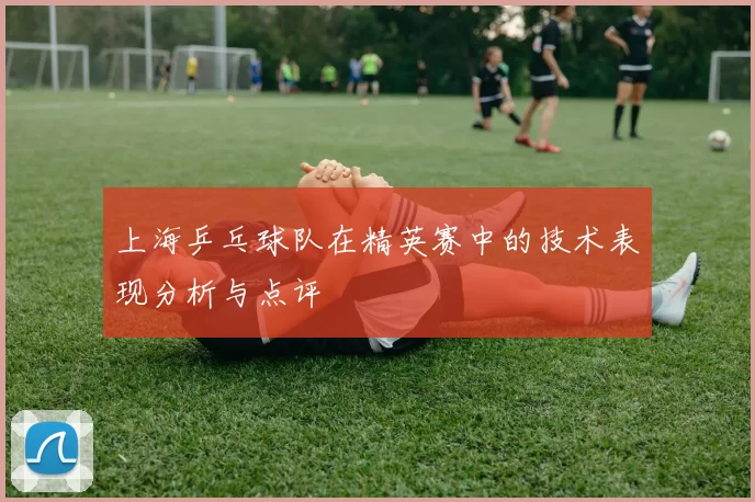 上海乒乓球队在精英赛中的技术表现分析与点评