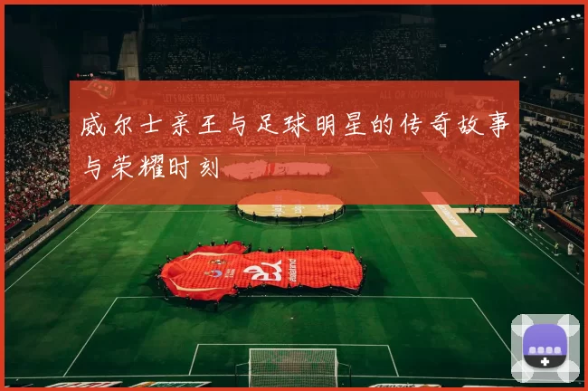 威尔士亲王与足球明星的传奇故事与荣耀时刻
