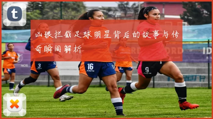凶狠拦截足球明星背后的故事与传奇瞬间解析