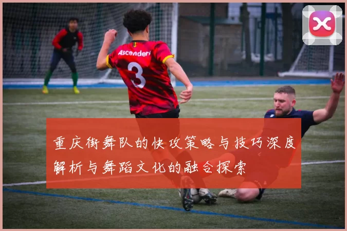 重庆街舞队的快攻策略与技巧深度解析与舞蹈文化的融合探索