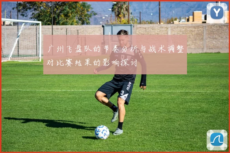 广州飞盘队的节奏分析与战术调整对比赛结果的影响探讨