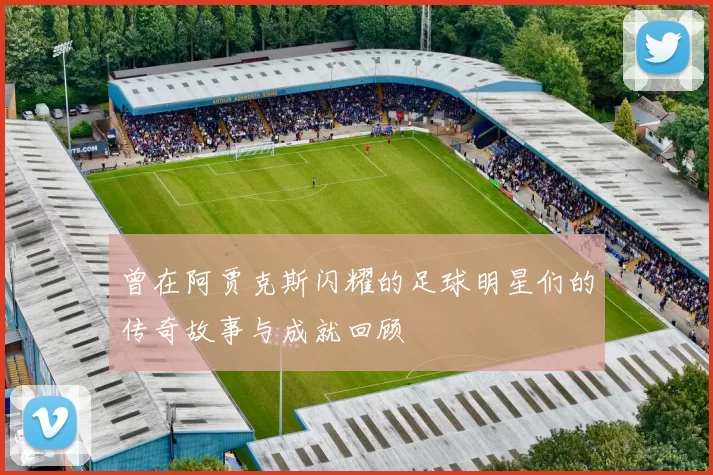 曾在阿贾克斯闪耀的足球明星们的传奇故事与成就回顾