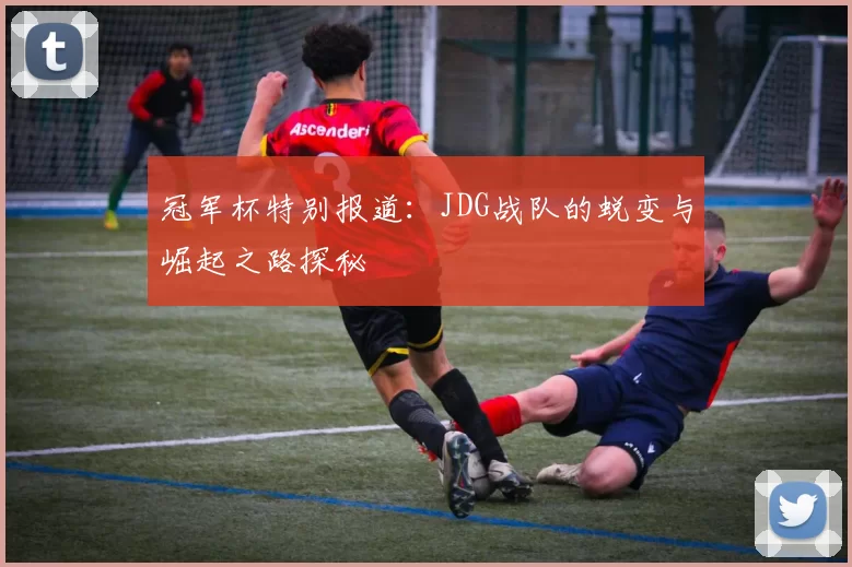 冠军杯特别报道：JDG战队的蜕变与崛起之路探秘