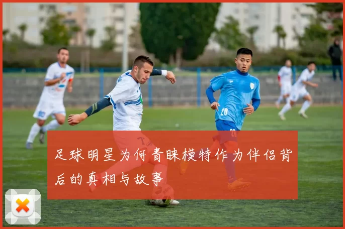 足球明星为何青睐模特作为伴侣背后的真相与故事