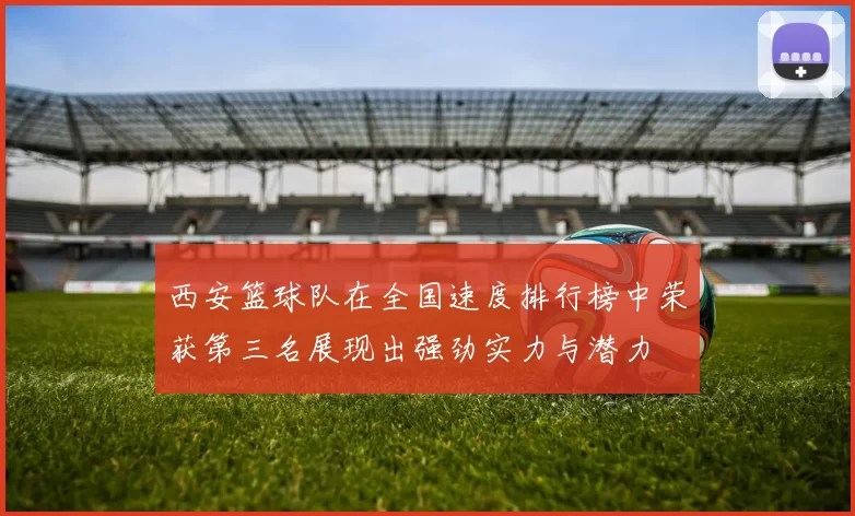 西安篮球队在全国速度排行榜中荣获第三名展现出强劲实力与潜力