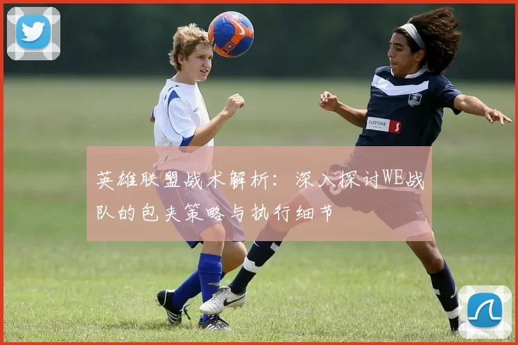英雄联盟战术解析：深入探讨WE战队的包夹策略与执行细节