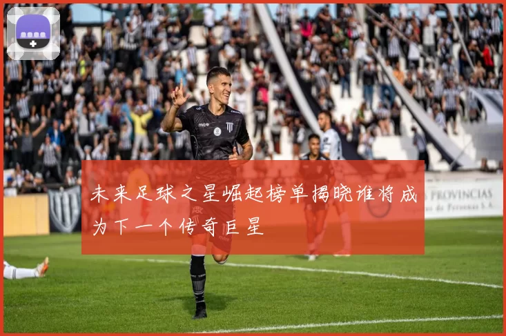 未来足球之星崛起榜单揭晓谁将成为下一个传奇巨星