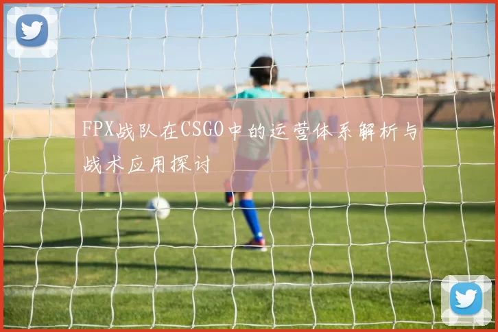 FPX战队在CSGO中的运营体系解析与战术应用探讨