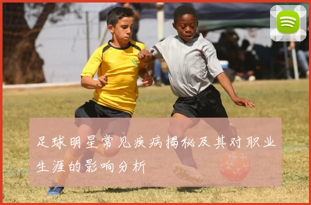 足球明星常见疾病揭秘及其对职业生涯的影响分析