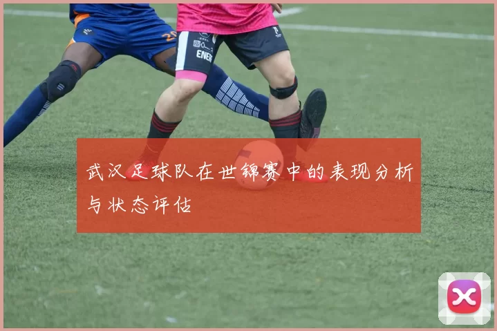 武汉足球队在世锦赛中的表现分析与状态评估