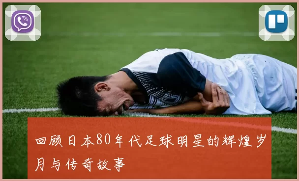 回顾日本80年代足球明星的辉煌岁月与传奇故事
