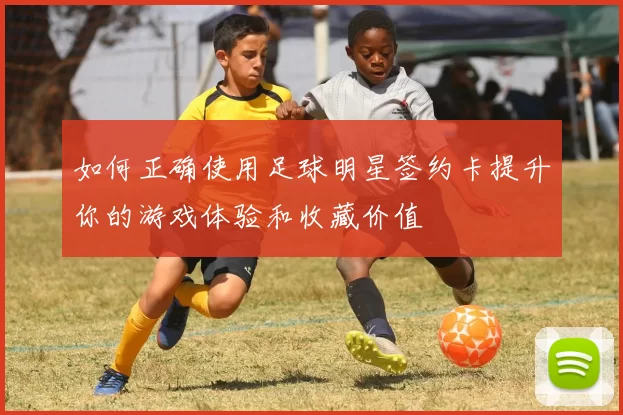 如何正确使用足球明星签约卡提升你的游戏体验和收藏价值