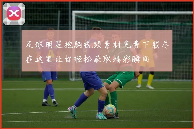 足球明星抱胸视频素材免费下载尽在这里让你轻松获取精彩瞬间