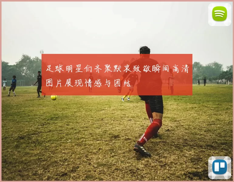 足球明星们齐聚默哀致敬瞬间高清图片展现情感与团结
