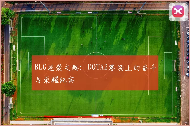 BLG逆袭之路：DOTA2赛场上的奋斗与荣耀纪实