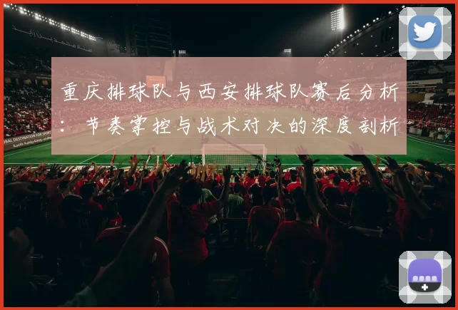 重庆排球队与西安排球队赛后分析：节奏掌控与战术对决的深度剖析