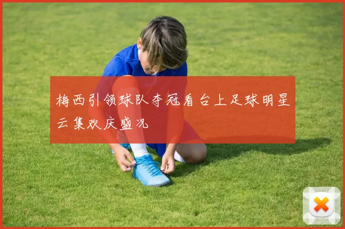 梅西引领球队夺冠看台上足球明星云集欢庆盛况