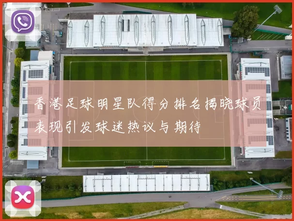 香港足球明星队得分排名揭晓球员表现引发球迷热议与期待