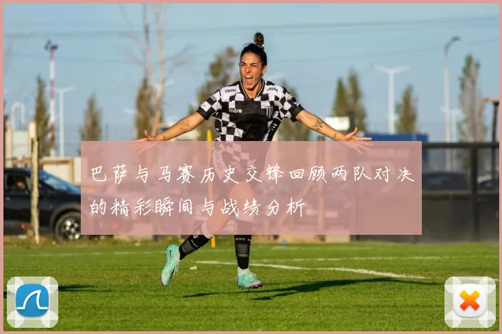 巴萨与马赛历史交锋回顾两队对决的精彩瞬间与战绩分析