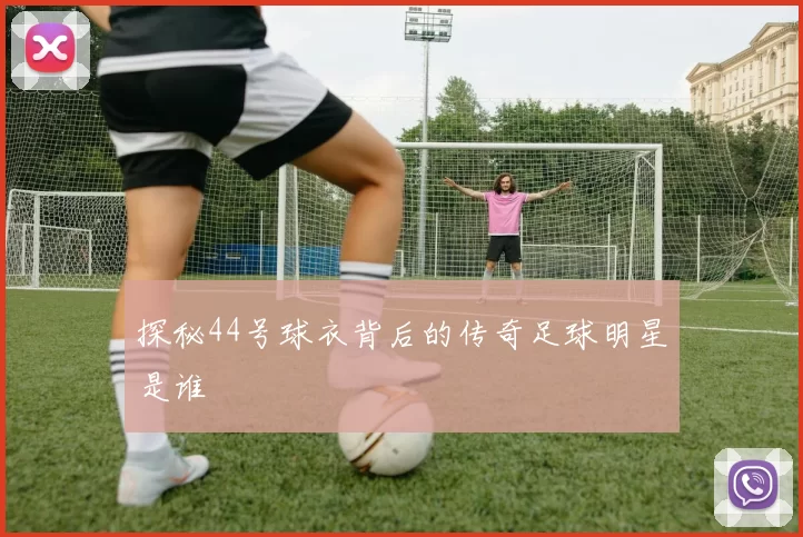 探秘44号球衣背后的传奇足球明星是谁