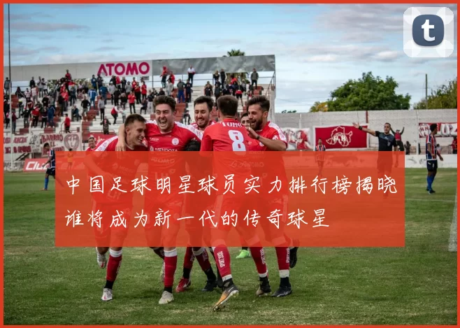 中国足球明星球员实力排行榜揭晓谁将成为新一代的传奇球星