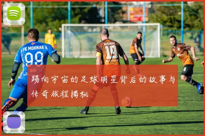 踢向宇宙的足球明星背后的故事与传奇旅程揭秘