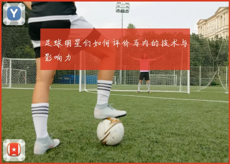 足球明星们如何评价马内的技术与影响力