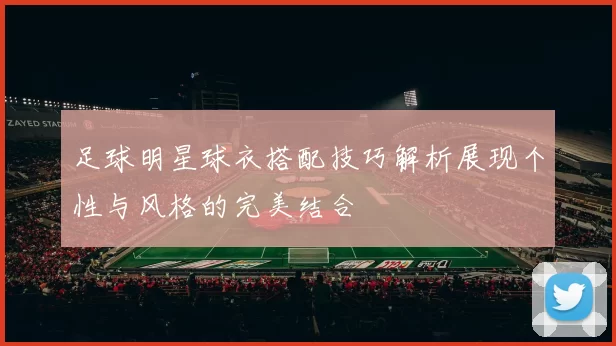 足球明星球衣搭配技巧解析展现个性与风格的完美结合