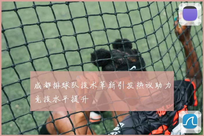 成都排球队技术革新引发热议助力竞技水平提升