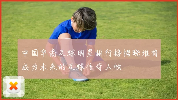 中国华裔足球明星排行榜揭晓谁将成为未来的足球传奇人物